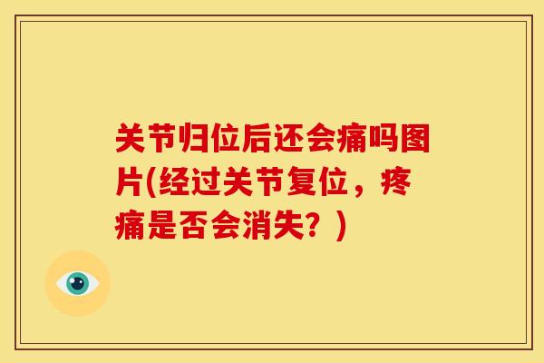 关节归位后还会痛吗图片(经过关节复位，疼痛是否会消失？)