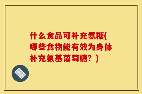 什么食品可补充氨糖(哪些食物能有效为身体补充氨基葡萄糖？)