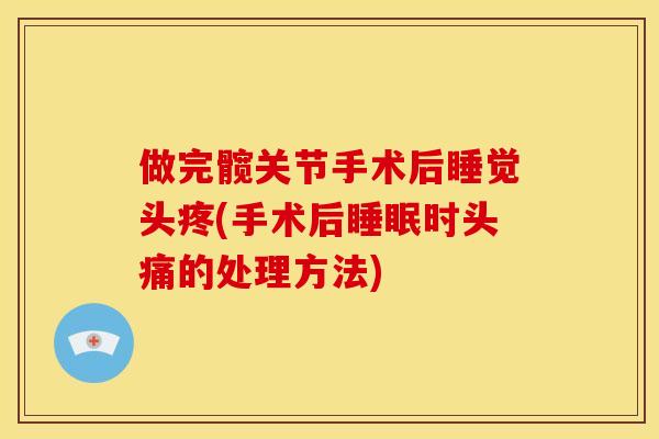 做完髋关节手术后睡觉头疼(手术后睡眠时头痛的处理方法)