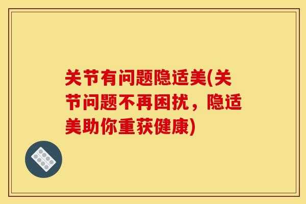 关节有问题隐适美(关节问题不再困扰，隐适美助你重获健康)