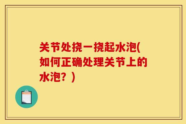 关节处挠一挠起水泡(如何正确处理关节上的水泡?) 关节处挠一挠起水泡(如何正确处理关节上的水泡?)