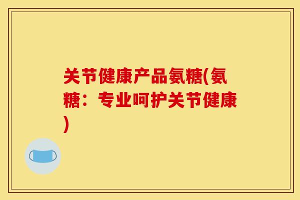 关节健康产品氨糖(氨糖：专业呵护关节健康)