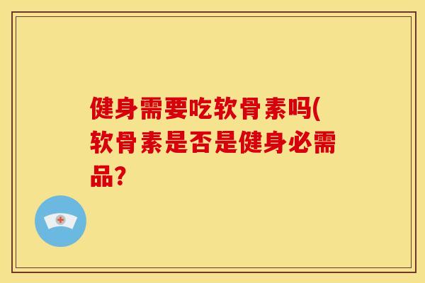 健身需要吃软骨素吗(软骨素是否是健身必需品？
