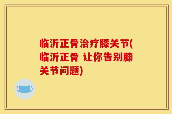 临沂正骨膝关节(临沂正骨 让你告别膝关节问题) 临沂正骨膝关节(临沂正骨 让你告别膝关节问题)