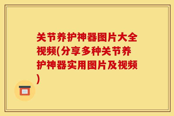 关节养护神器图片大全视频(分享多种关节养护神器实用图片及视频)