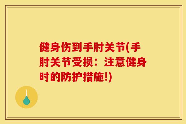 健身伤到手肘关节(手肘关节受损：注意健身时的防护措施!)