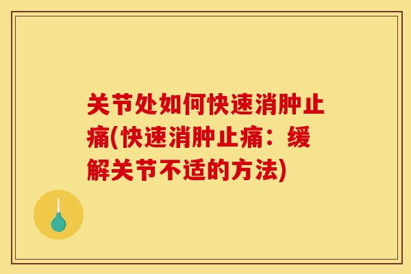 关节处如何快速消肿止痛(快速消肿止痛：缓解关节不适的方法)