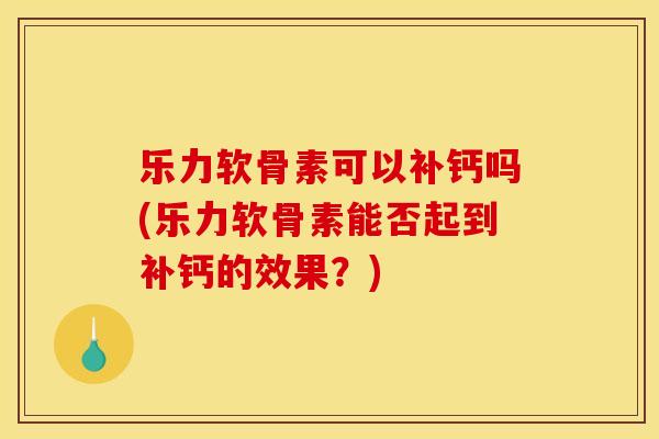 乐力软骨素可以补钙吗(乐力软骨素能否起到补钙的效果？)