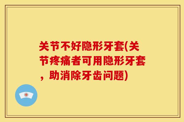 关节不好隐形牙套(关节者可用隐形牙套,助消除牙齿问题) 关节不好隐形牙套(关节者可用隐形牙套,助消除牙齿问题)