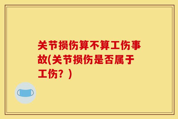 关节损伤算不算工伤事故(关节损伤是否属于工伤？)