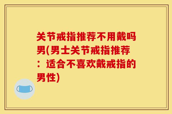 关节戒指推荐不用戴吗男(男士关节戒指推荐：适合不喜欢戴戒指的男性)