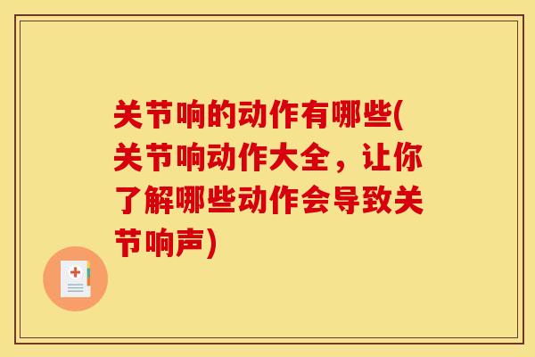 关节响的动作有哪些(关节响动作大全，让你了解哪些动作会导致关节响声)
