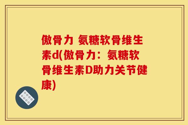 傲骨力 氨糖软骨维生素d(傲骨力：氨糖软骨维生素D助力关节健康)
