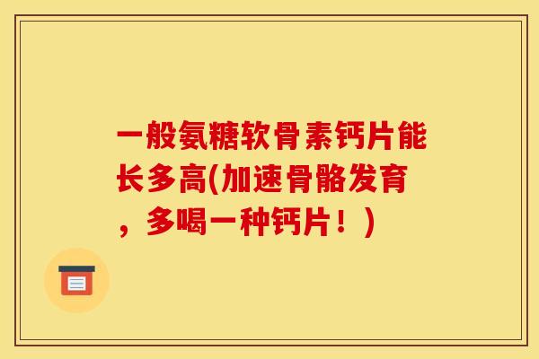 一般氨糖软骨素钙片能长多高(加速骨骼发育，多喝一种钙片！)