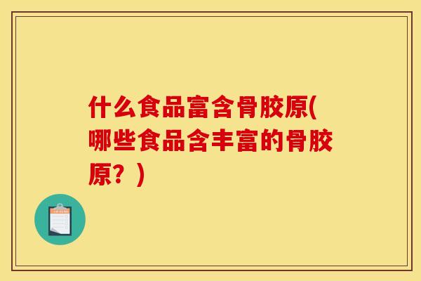 什么食品富含骨胶原(哪些食品含丰富的骨胶原？)