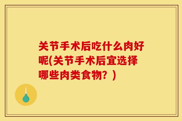 关节手术后吃什么肉好呢(关节手术后宜选择哪些肉类食物？)