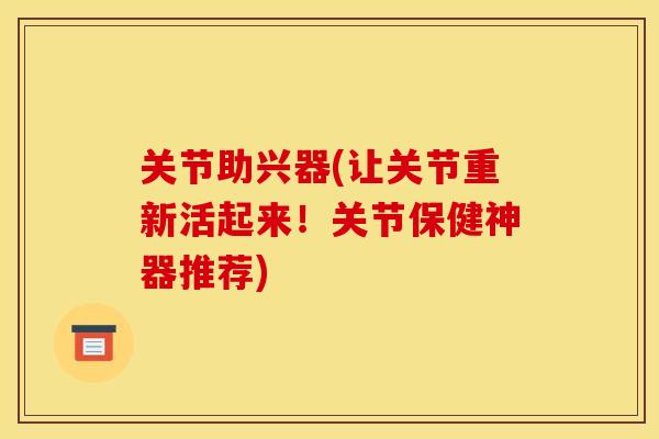 关节助兴器(让关节重新活起来！关节保健神器推荐)