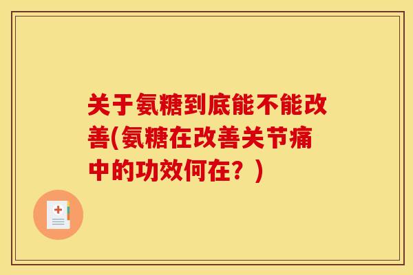 关于氨糖到底能不能改善(氨糖在改善关节痛中的功效何在？)