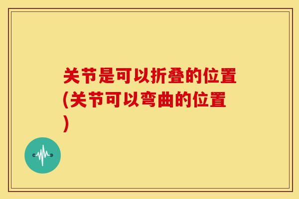 关节是可以折叠的位置(关节可以弯曲的位置)