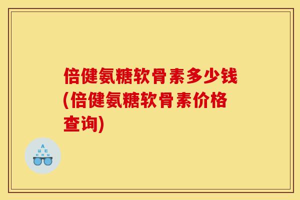 倍健氨糖软骨素多少钱(倍健氨糖软骨素价格查询) 倍健氨糖软骨素多少钱(倍健氨糖软骨素价格查询)