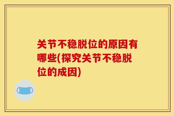 关节不稳脱位的原因有哪些(探究关节不稳脱位的成因) 关节不稳脱位的原因有哪些(探究关节不稳脱位的成因)