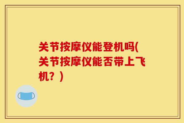 关节按摩仪能登机吗(关节按摩仪能否带上飞机？)