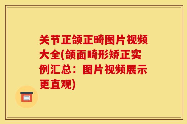 关节正颌正畸图片视频大全(颌面畸形矫正实例汇总：图片视频展示更直观)