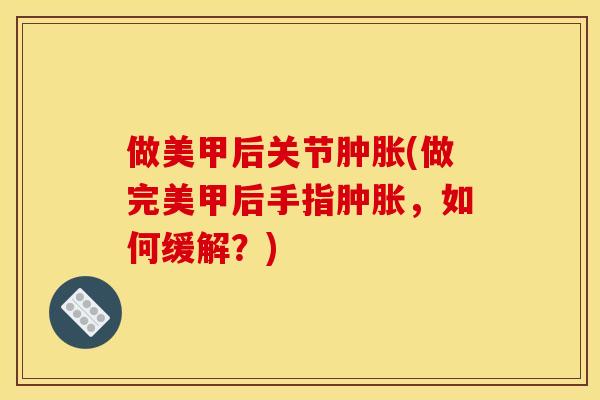 做美甲后关节肿胀(做完美甲后手指肿胀，如何缓解？)