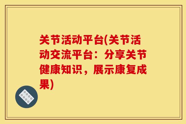 关节活动平台(关节活动交流平台：分享关节健康知识，展示康复成果)