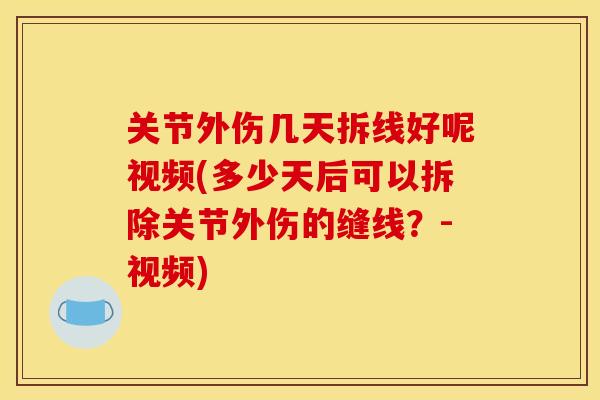 关节外伤几天拆线好呢视频(多少天后可以拆除关节外伤的缝线？-视频)