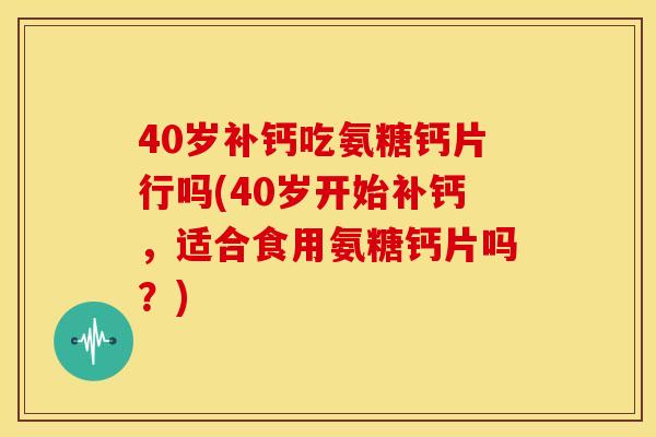 40岁补钙吃氨糖钙片行吗(40岁开始补钙，适合食用氨糖钙片吗？)