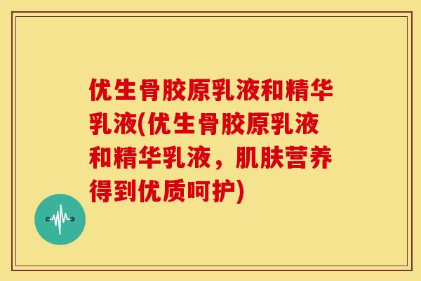 优生骨胶原乳液和精华乳液(优生骨胶原乳液和精华乳液，肌肤营养得到优质呵护)