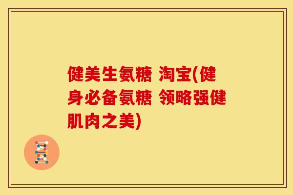 健美生氨糖 淘宝(健身必备氨糖 领略强健肌肉之美)