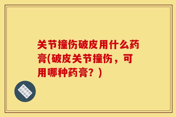关节撞伤破皮用什么药膏(破皮关节撞伤，可用哪种药膏？)
