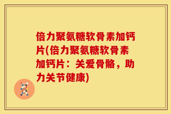 倍力聚氨糖软骨素加钙片(倍力聚氨糖软骨素加钙片：关爱骨骼，助力关节健康)