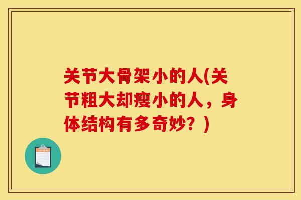 关节大骨架小的人(关节粗大却瘦小的人，身体结构有多奇妙？)