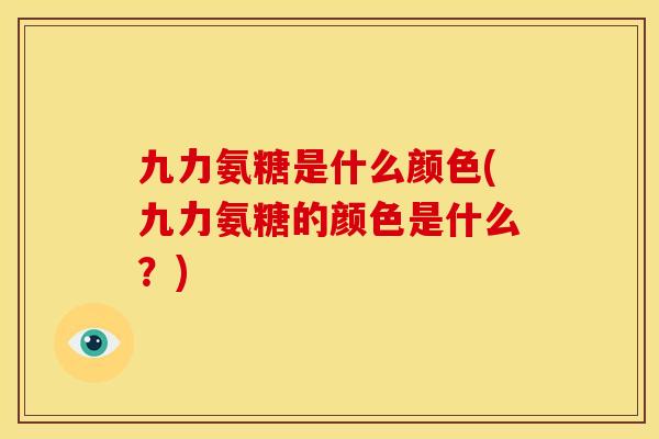 九力氨糖是什么颜色(九力氨糖的颜色是什么？)
