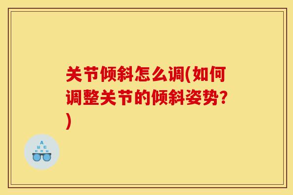关节倾斜怎么调(如何调整关节的倾斜姿势？)
