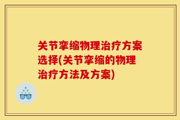 关节挛缩物理治疗方案选择(关节挛缩的物理治疗方法及方案)