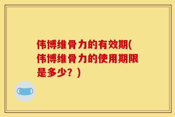 伟博维骨力的有效期(伟博维骨力的使用期限是多少？)