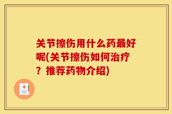 关节擦伤用什么药好呢(关节擦伤如何?推荐介绍) 关节擦伤用什么药好呢(关节擦伤如何?推荐介绍)