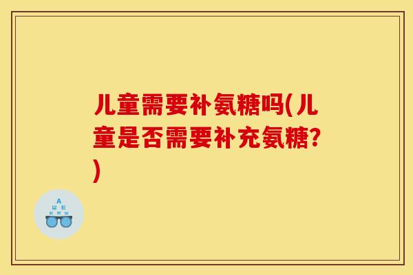 儿童需要补氨糖吗(儿童是否需要补充氨糖？)