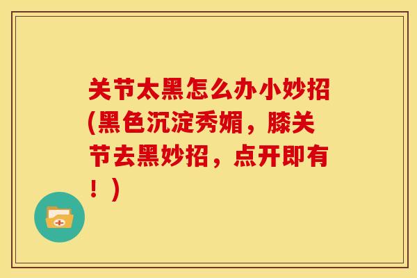 关节太黑怎么办小妙招(黑色沉淀秀媚，膝关节去黑妙招，点开即有！)