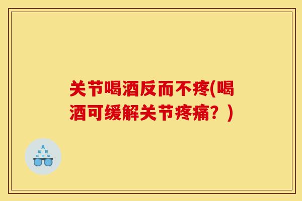 关节喝酒反而不疼(喝酒可缓解关节疼痛？)