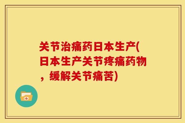 关节治痛药日本生产(日本生产关节疼痛药物，缓解关节痛苦)