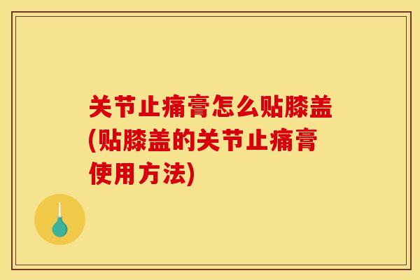 关节止痛膏怎么贴膝盖(贴膝盖的关节止痛膏使用方法)