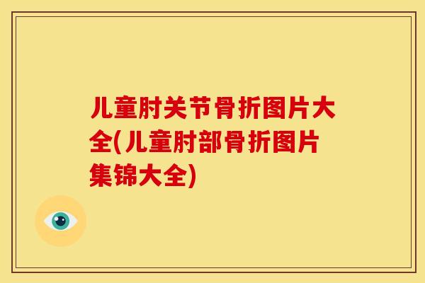 儿童肘关节骨折图片大全(儿童肘部骨折图片集锦大全)