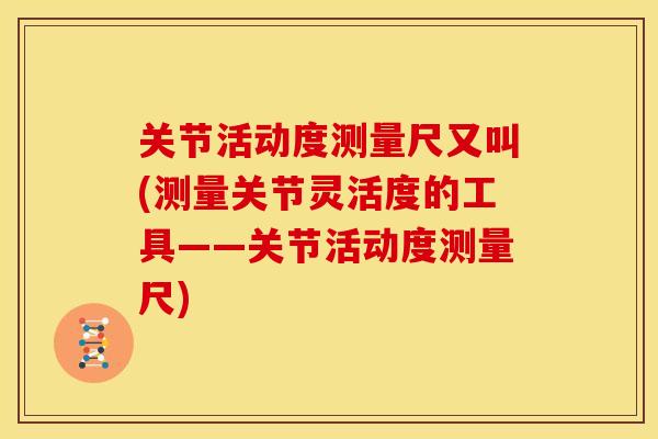 关节活动度测量尺又叫(测量关节灵活度的工具——关节活动度测量尺)