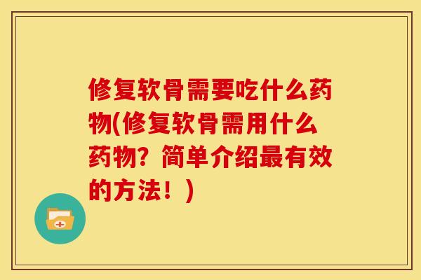 修复软骨需要吃什么药物(修复软骨需用什么药物？简单介绍最有效的方法！)