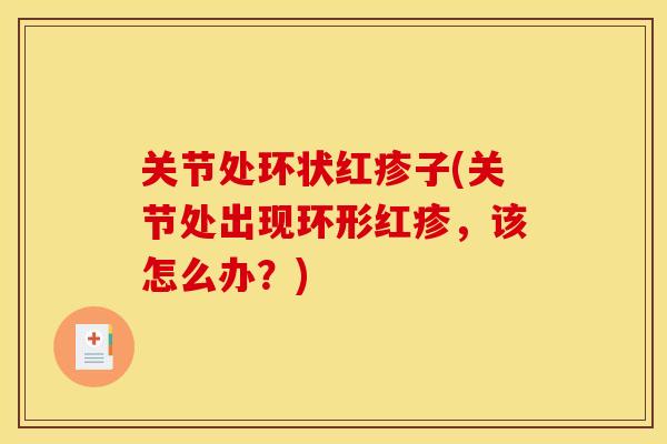 关节处环状红疹子(关节处出现环形红疹，该怎么办？)